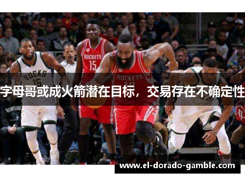 字母哥或成火箭潜在目标，交易存在不确定性